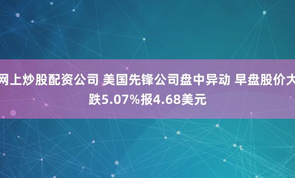 网上炒股配资公司 美国先锋公司盘中异动 早盘股价大跌5.07%报4.68美元