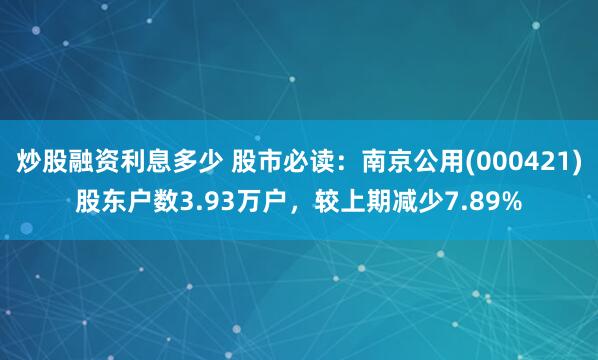 炒股融资利息多少 股市必读：南京公用(000421)股东户数3.93万户，较上期减少7.89%