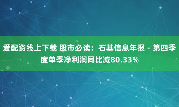 爱配资线上下载 股市必读：石基信息年报 - 第四季度单季净利润同比减80.33%