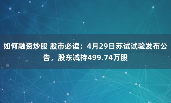 如何融资炒股 股市必读：4月29日苏试试验发布公告，股东减持499.74万股