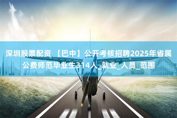 深圳股票配资 【巴中】公开考核招聘2025年省属公费师范毕业生314人_就业_人员_范围