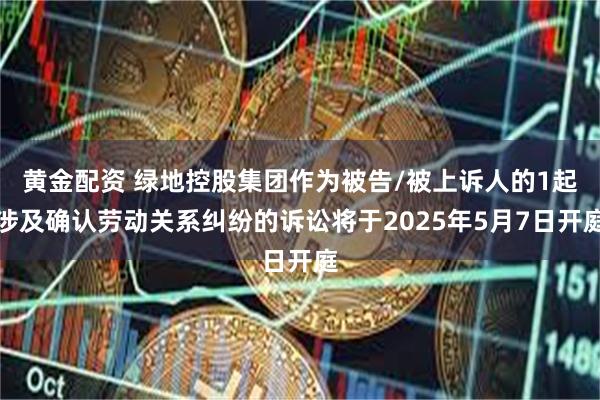 黄金配资 绿地控股集团作为被告/被上诉人的1起涉及确认劳动关系纠纷的诉讼将于2025年5月7日开庭