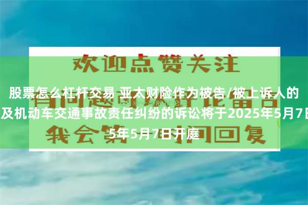 股票怎么杠杆交易 亚太财险作为被告/被上诉人的1起涉及机动车交通事故责任纠纷的诉讼将于2025年5月7日开庭