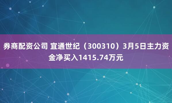 券商配资公司 宜通世纪（300310）3月5日主力资金净买入1415.74万元