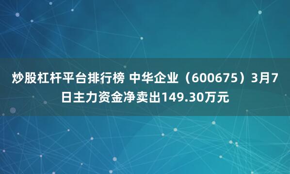 炒股杠杆平台排行榜 中华企业（600675）3月7日主力资金净卖出149.30万元