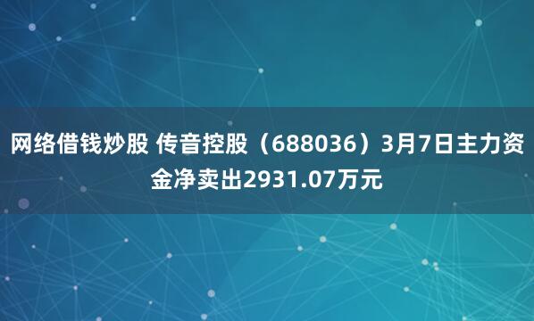 网络借钱炒股 传音控股（688036）3月7日主力资金净卖出2931.07万元