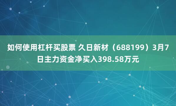 如何使用杠杆买股票 久日新材（688199）3月7日主力资金净买入398.58万元