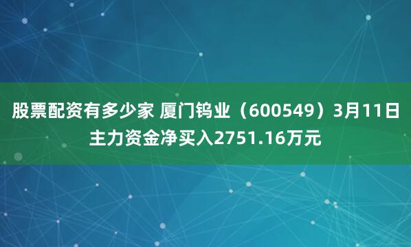 股票配资有多少家 厦门钨业（600549）3月11日主力资金净买入2751.16万元