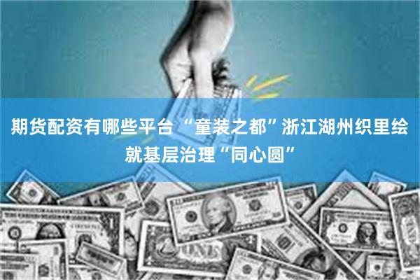 期货配资有哪些平台 “童装之都”浙江湖州织里绘就基层治理“同心圆”