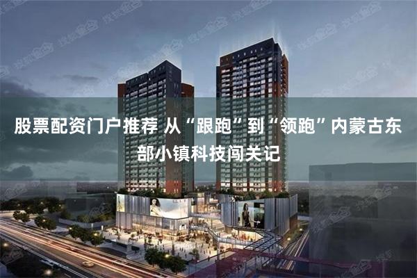 股票配资门户推荐 从“跟跑”到“领跑”内蒙古东部小镇科技闯关记