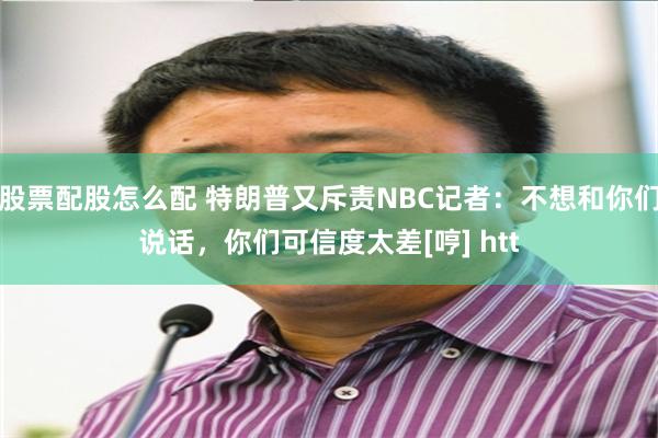 股票配股怎么配 特朗普又斥责NBC记者：不想和你们说话，你们可信度太差[哼] htt