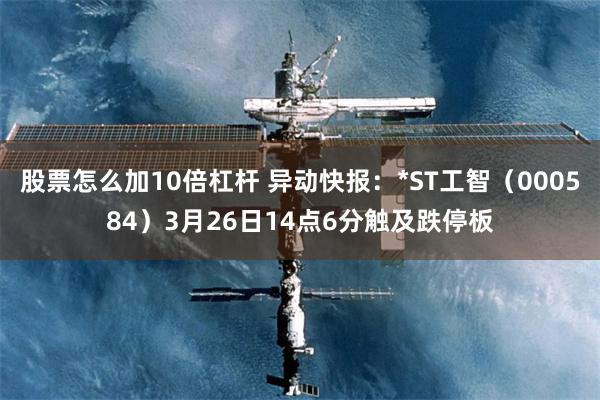 股票怎么加10倍杠杆 异动快报：*ST工智（000584）3月26日14点6分触及跌停板