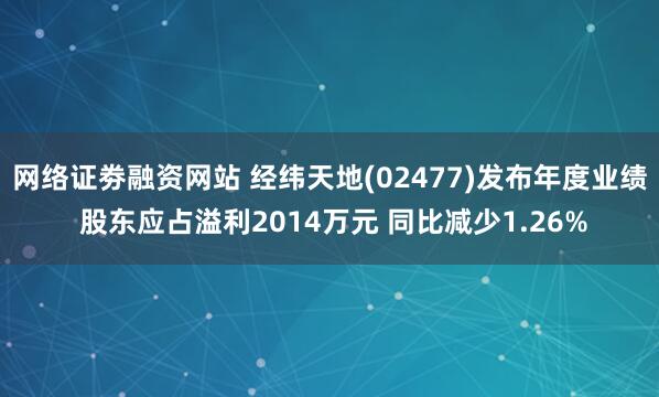 网络证劵融资网站 经纬天地(02477)发布年度业绩 股东应占溢利2014万元 同比减少1.26%
