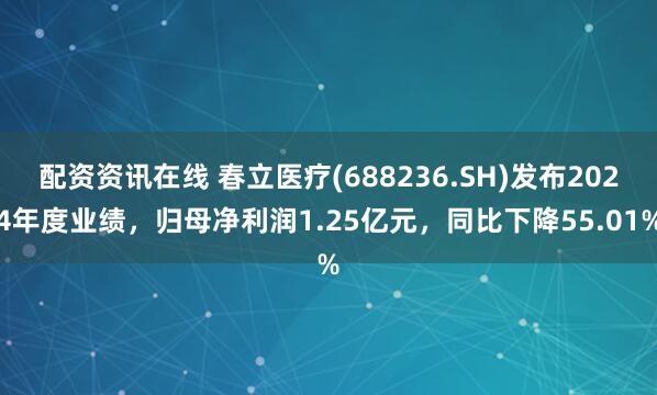 配资资讯在线 春立医疗(688236.SH)发布2024年度业绩，归母净利润1.25亿元，同比下降55.01%