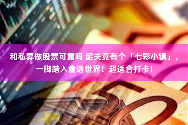 和私募做股票可靠吗 韶关竟有个「七彩小镇」，一脚踏入童话世界！超适合打卡！