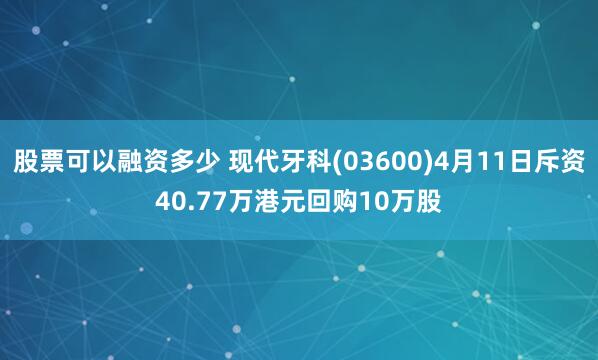 股票可以融资多少 现代牙科(03600)4月11日斥资40.77万港元回购10万股
