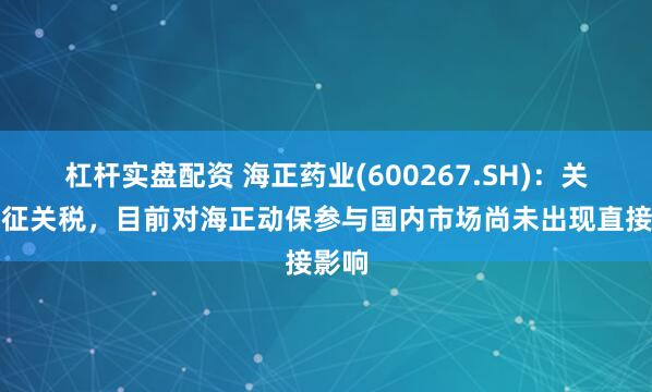 杠杆实盘配资 海正药业(600267.SH)：关于加征关税，目前对海正动保参与国内市场尚未出现直接影响