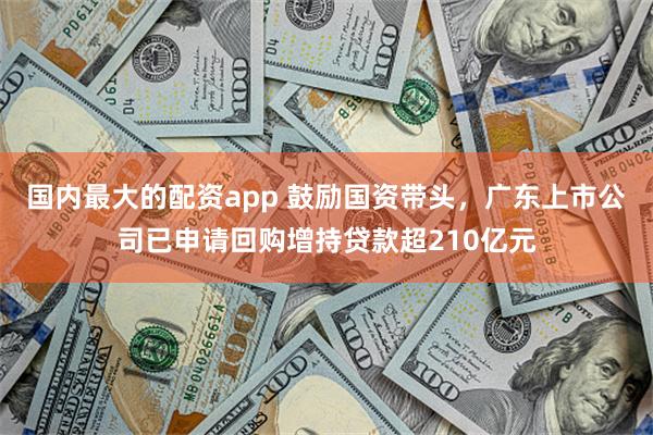 国内最大的配资app 鼓励国资带头，广东上市公司已申请回购增持贷款超210亿元