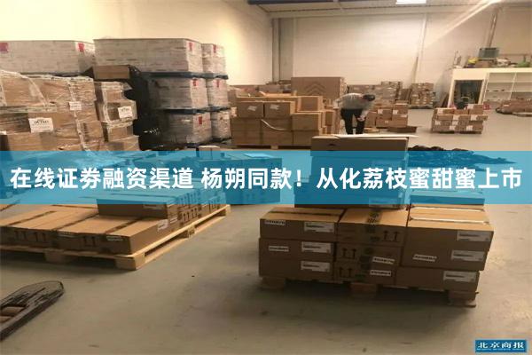在线证劵融资渠道 杨朔同款！从化荔枝蜜甜蜜上市