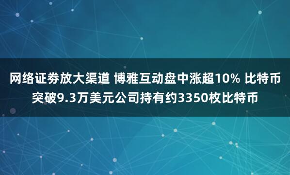 网络证劵放大渠道 博雅互动盘中涨超10% 比特币突破9.3万美元公司持有约3350枚比特币