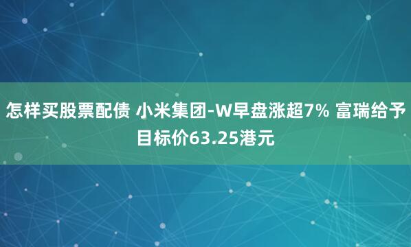 怎样买股票配债 小米集团-W早盘涨超7% 富瑞给予目标价63.25港元