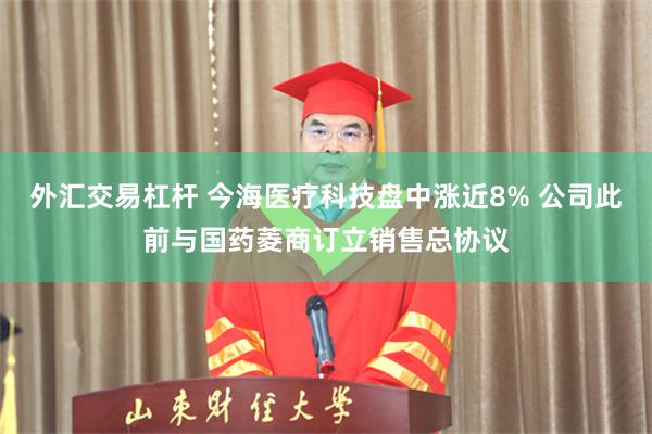外汇交易杠杆 今海医疗科技盘中涨近8% 公司此前与国药菱商订立销售总协议