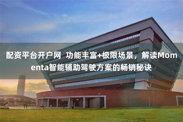 配资平台开户网  功能丰富+极限场景，解读Momenta智能辅助驾驶方案的畅销秘诀