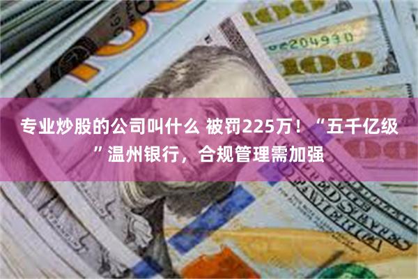专业炒股的公司叫什么 被罚225万！“五千亿级”温州银行，合规管理需加强