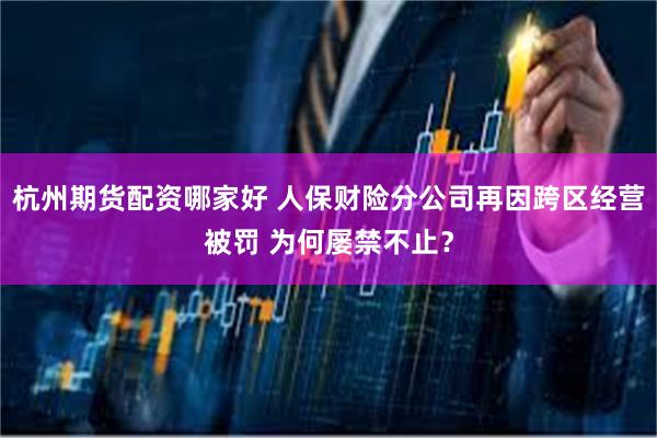 杭州期货配资哪家好 人保财险分公司再因跨区经营被罚 为何屡禁不止？