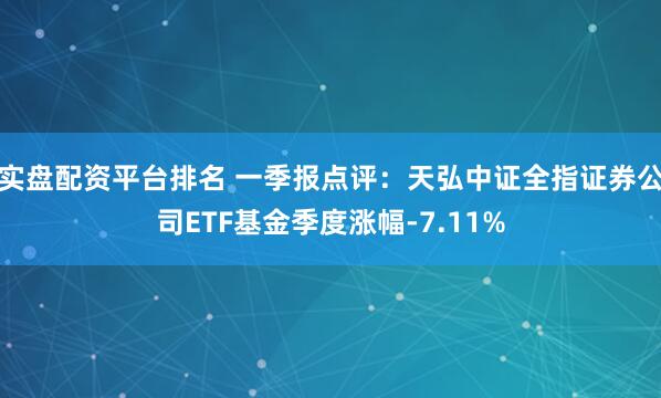 实盘配资平台排名 一季报点评：天弘中证全指证券公司ETF基金季度涨幅-7.11%