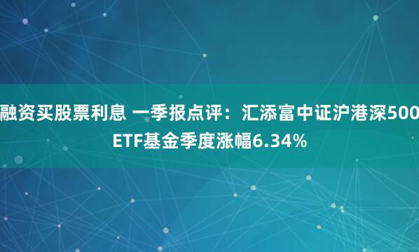融资买股票利息 一季报点评：汇添富中证沪港深500ETF基金季度涨幅6.34%