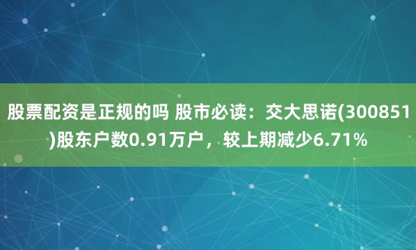 股票配资是正规的吗 股市必读：交大思诺(300851)股东户数0.91万户，较上期减少6.71%