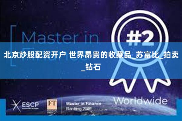北京炒股配资开户 世界昂贵的收藏品_苏富比_拍卖_钻石