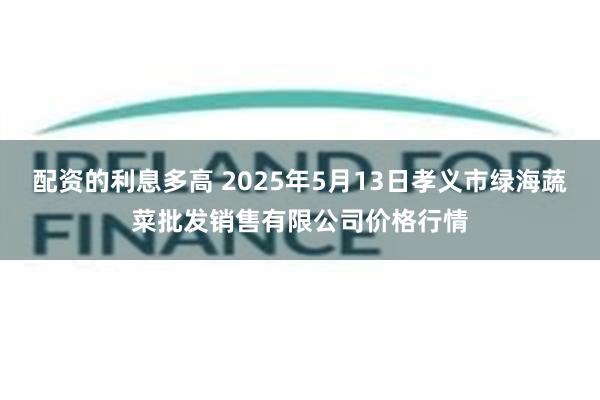 配资的利息多高 2025年5月13日孝义市绿海蔬菜批发销售有限公司价格行情