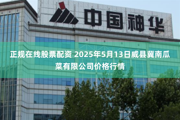 正规在线股票配资 2025年5月13日威县冀南瓜菜有限公司价格行情