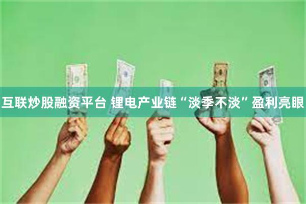 互联炒股融资平台 锂电产业链“淡季不淡”盈利亮眼