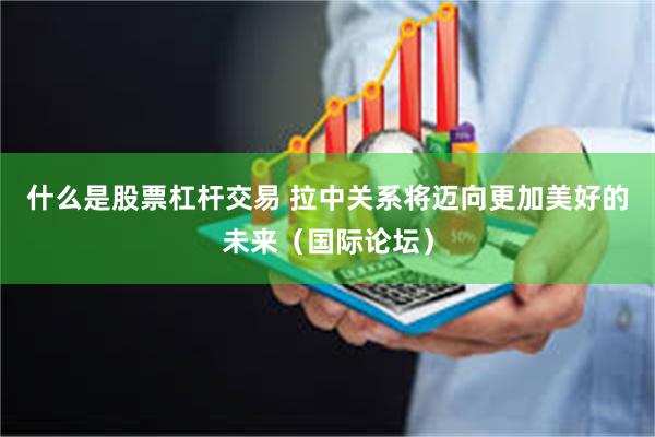 什么是股票杠杆交易 拉中关系将迈向更加美好的未来（国际论坛）