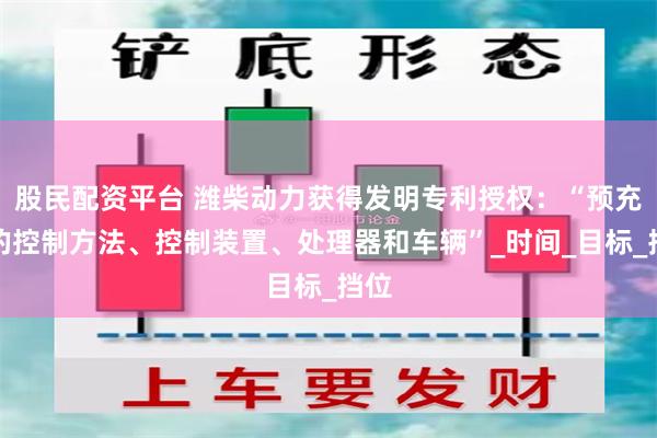 股民配资平台 潍柴动力获得发明专利授权：“预充油的控制方法、控制装置、处理器和车辆”_时间_目标_挡位