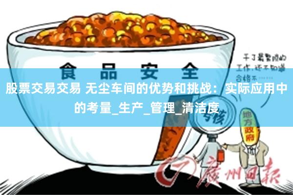 股票交易交易 无尘车间的优势和挑战：实际应用中的考量_生产_管理_清洁度