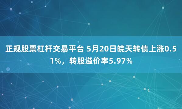 正规股票杠杆交易平台 5月20日皖天转债上涨0.51%，转股溢价率5.97%