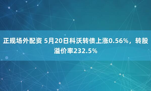 正规场外配资 5月20日科沃转债上涨0.56%，转股溢价率232.5%