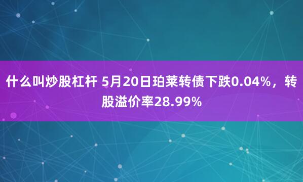 什么叫炒股杠杆 5月20日珀莱转债下跌0.04%，转股溢价率28.99%