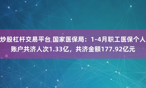 炒股杠杆交易平台 国家医保局：1-4月职工医保个人账户共济人次1.33亿，共济金额177.92亿元