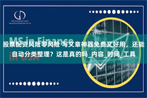股票配资风险零风险 写文章神器免费又好用，还能自动分类整理？这是真的吗_内容_时间_工具