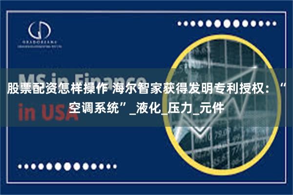 股票配资怎样操作 海尔智家获得发明专利授权：“空调系统”_液化_压力_元件