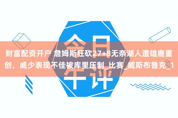 财富配资开户 詹姆斯狂砍27+8无奈湖人遭雄鹿重创，威少表现不佳被库里压制_比赛_威斯布鲁克_1