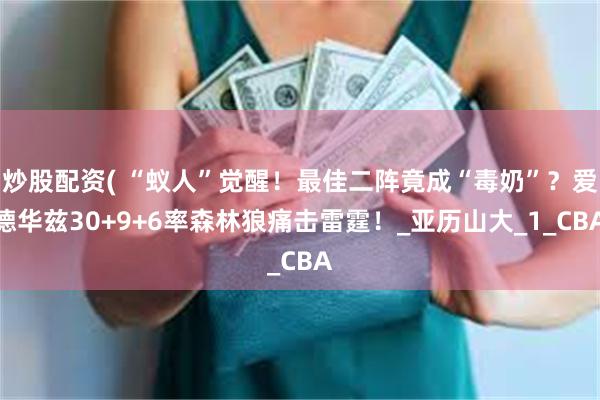 炒股配资( “蚁人”觉醒！最佳二阵竟成“毒奶”？爱德华兹30+9+6率森林狼痛击雷霆！_亚历山大_1_CBA