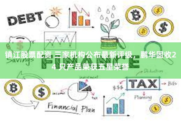 镇江股票配资 三家机构公布最新评级，鹏华固收24 只产品荣获五星荣誉