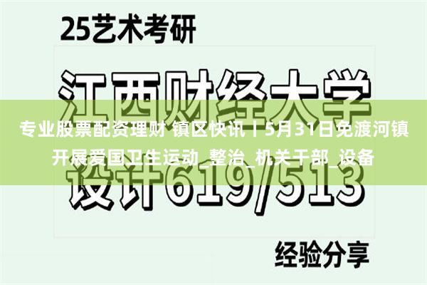 专业股票配资理财 镇区快讯丨5月31日免渡河镇开展爱国卫生运动_整治_机关干部_设备