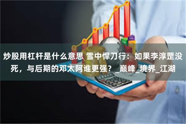 炒股用杠杆是什么意思 雪中悍刀行：如果李淳罡没死，与后期的邓太阿谁更强？_巅峰_境界_江湖